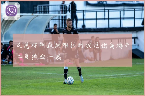 足总杯阿森纳维拉对攻厄德高梅开二度热血一战