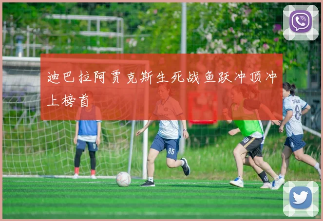 迪巴拉阿贾克斯生死战鱼跃冲顶冲上榜首