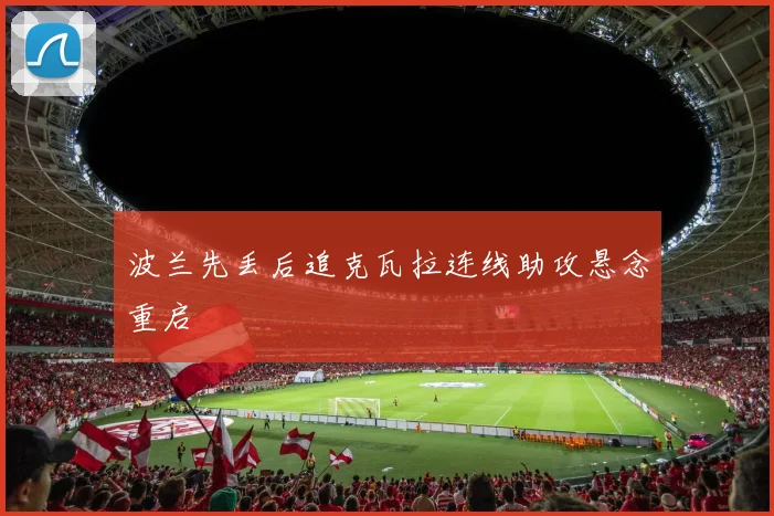 波兰先丢后追克瓦拉连线助攻悬念重启
