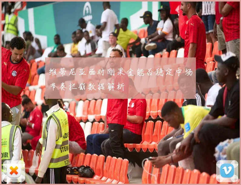 维蒂尼亚面对刚果金能否稳定中场节奏拦截数据解析