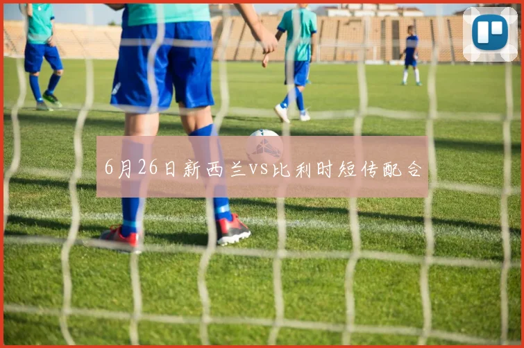 6月26日新西兰vs比利时短传配合