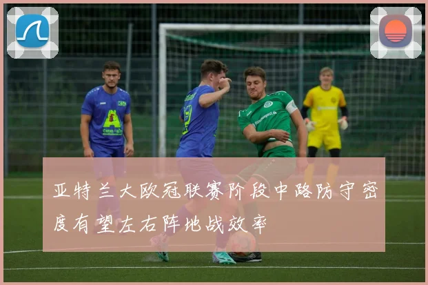 亚特兰大欧冠联赛阶段中路防守密度有望左右阵地战效率