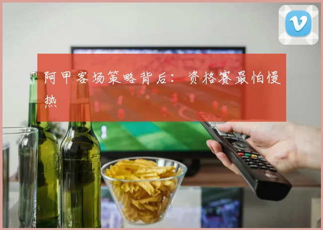 阿甲客场策略背后:资格赛最怕慢热