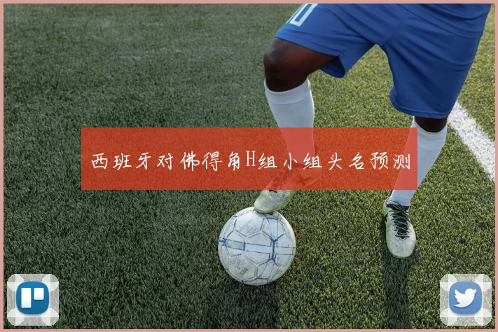 西班牙对佛得角H组小组头名预测
