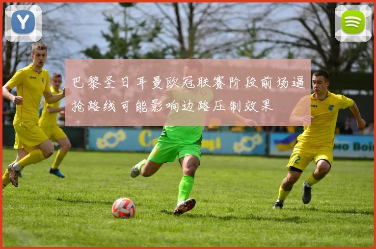 巴黎圣日耳曼欧冠联赛阶段前场逼抢路线可能影响边路压制效果
