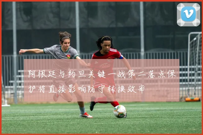 阿根廷与约旦关键一战第二落点保护将直接影响防守转换效率