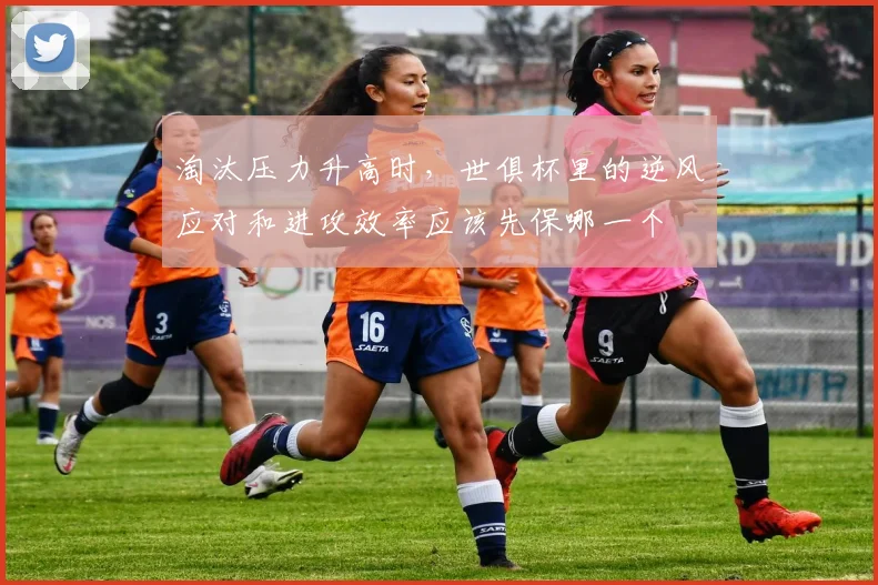 淘汰压力升高时，世俱杯里的逆风应对和进攻效率应该先保哪一个