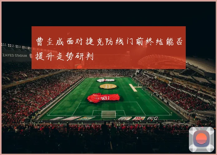 曹圭成面对捷克防线门前终结能否提升走势研判