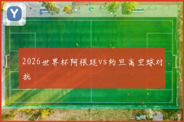 2026世界杯阿根廷vs约旦高空球对抗