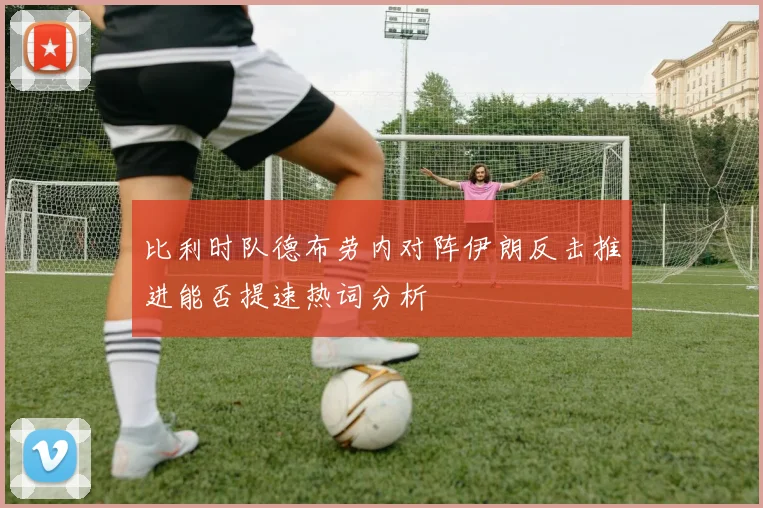 比利时队德布劳内对阵伊朗反击推进能否提速热词分析