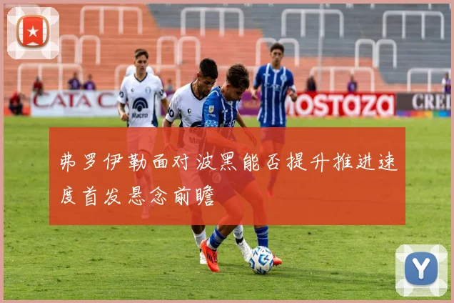 弗罗伊勒面对波黑能否提升推进速度首发悬念前瞻