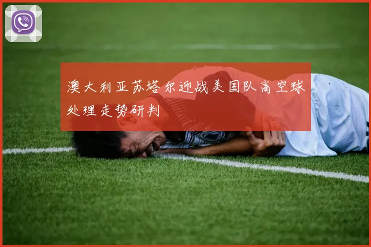 澳大利亚苏塔尔迎战美国队高空球处理走势研判