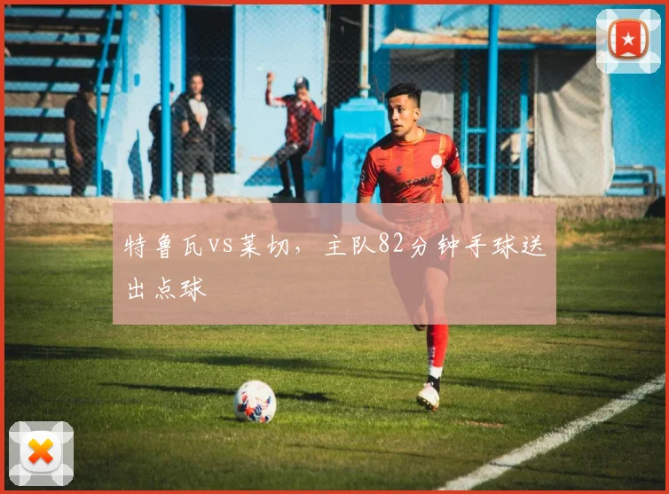 特鲁瓦vs莱切，主队82分钟手球送出点球
