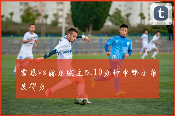 雷恩vs赫尔城主队10分钟中锋小角度得分