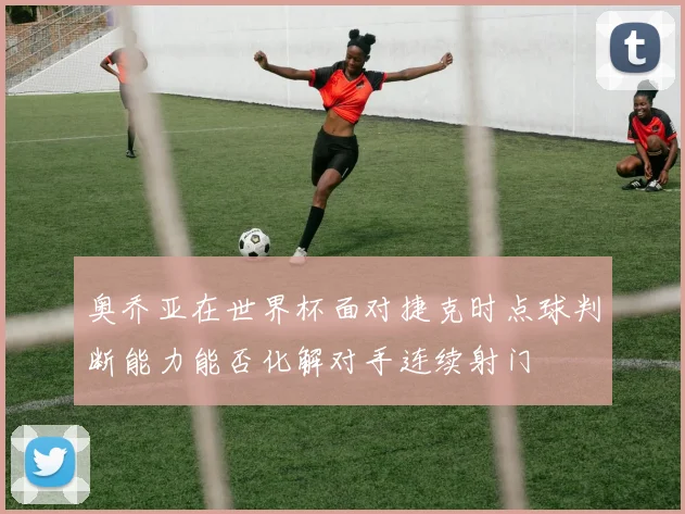 奥乔亚在世界杯面对捷克时点球判断能力能否化解对手连续射门
