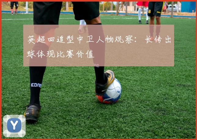 英超回追型中卫人物观察：长传出球体现比赛价值