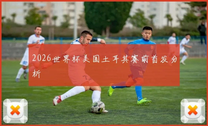 2026世界杯美国土耳其赛前首发分析