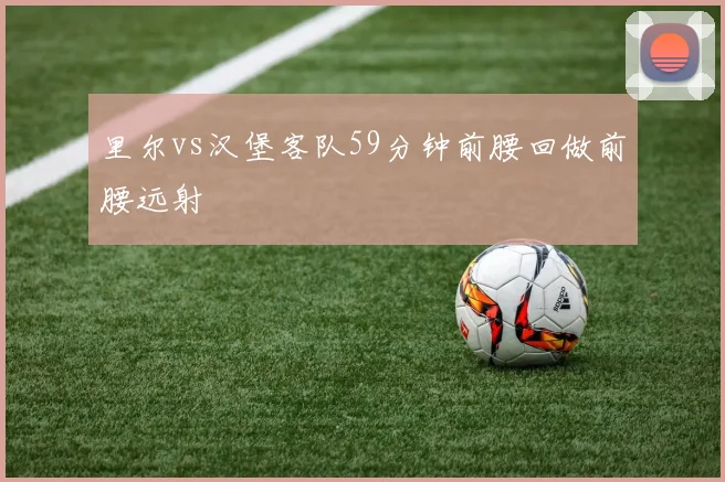 里尔vs汉堡客队59分钟前腰回做前腰远射