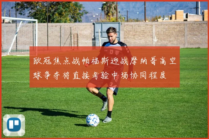 欧冠焦点战帕福斯迎战摩纳哥高空球争夺将直接考验中场协同程度
