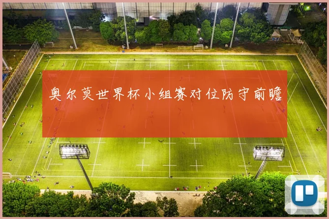 奥尔莫世界杯小组赛对位防守前瞻