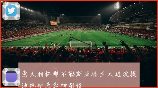 意大利杯那不勒斯亚特兰大进攻提速终结悬念神剧情