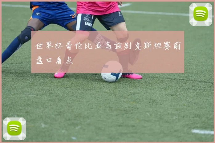 世界杯哥伦比亚乌兹别克斯坦赛前盘口看点