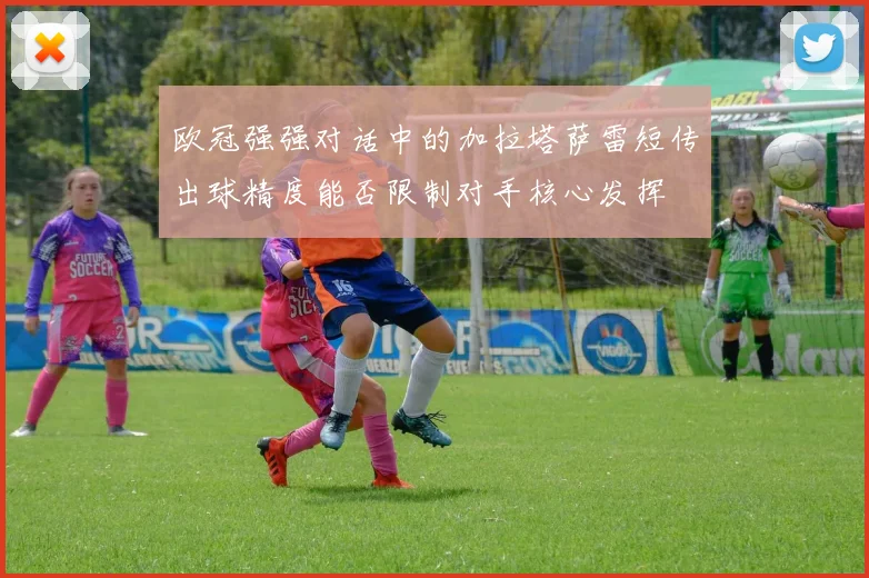 欧冠强强对话中的加拉塔萨雷短传出球精度能否限制对手核心发挥