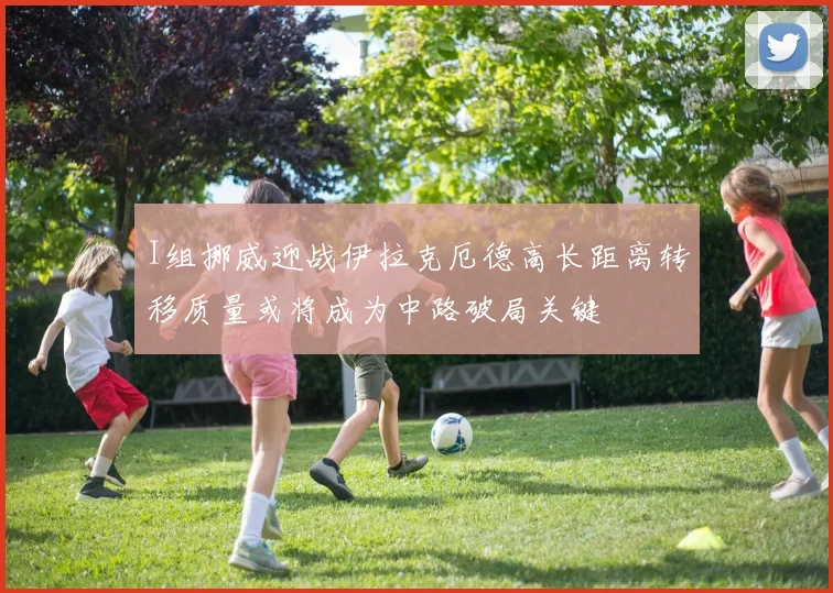 I组挪威迎战伊拉克厄德高长距离转移质量或将成为中路破局关键