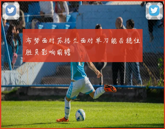布努面对苏格兰面对单刀能否稳住胜负影响前瞻