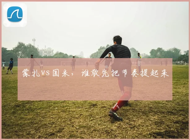 蒙扎vs国米，谁敢先把节奏提起来