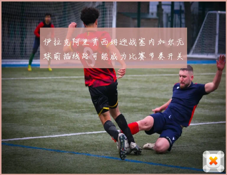 伊拉克阿里贾西姆迎战塞内加尔无球前插线路可能成为比赛节奏开关