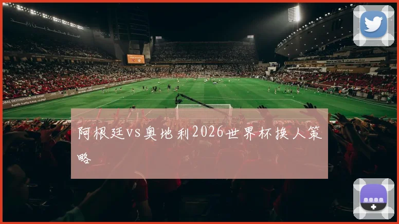 阿根廷vs奥地利2026世界杯换人策略