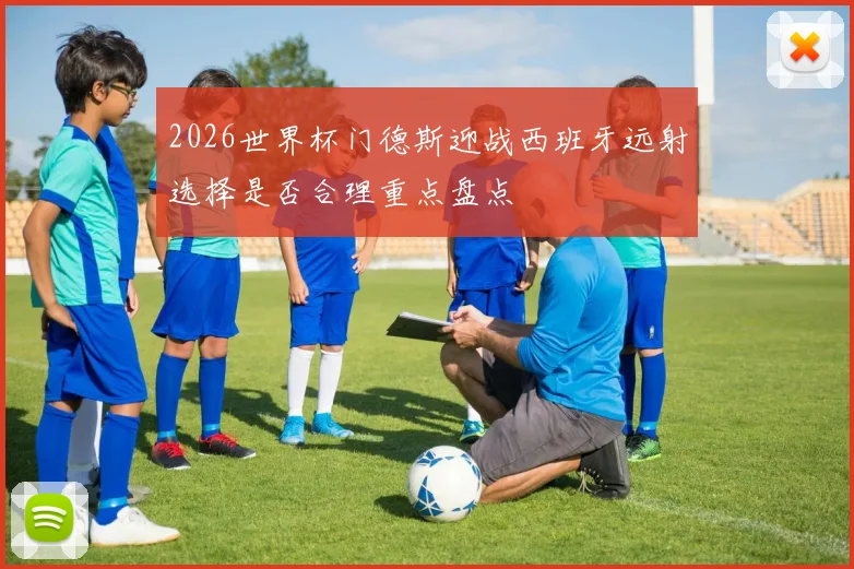 2026世界杯门德斯迎战西班牙远射选择是否合理重点盘点
