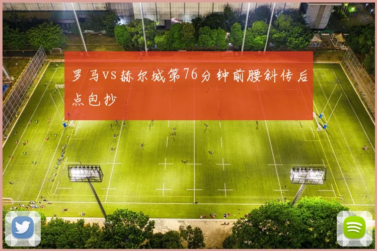 罗马vs赫尔城第76分钟前腰斜传后点包抄