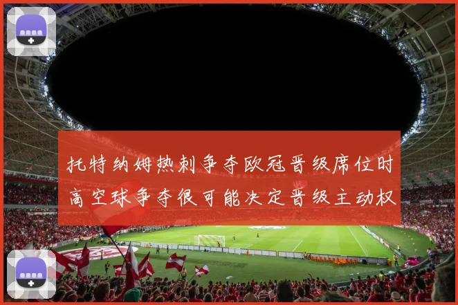 托特纳姆热刺争夺欧冠晋级席位时高空球争夺很可能决定晋级主动权