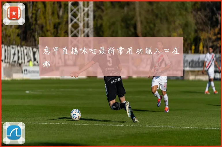 意甲直播咪咕最新常用功能入口在哪