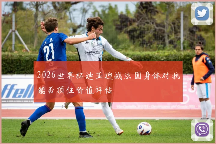 2026世界杯迪亚迎战法国身体对抗能否顶住价值评估