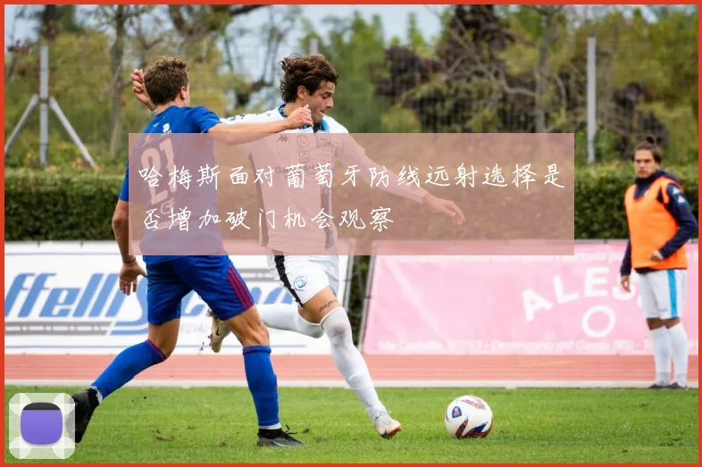 哈梅斯面对葡萄牙防线远射选择是否增加破门机会观察
