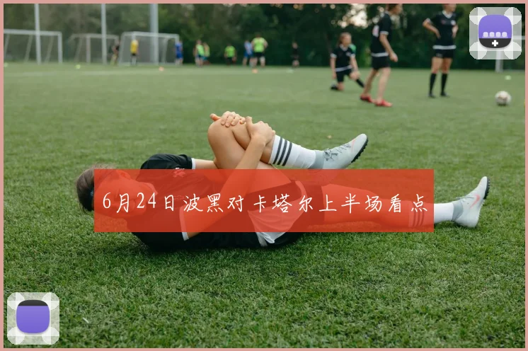 6月24日波黑对卡塔尔上半场看点