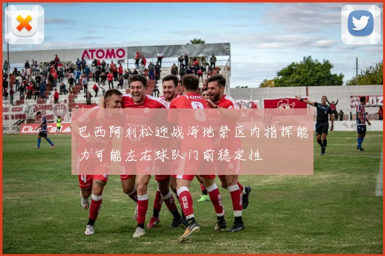 巴西阿利松迎战海地禁区内指挥能力可能左右球队门前稳定性