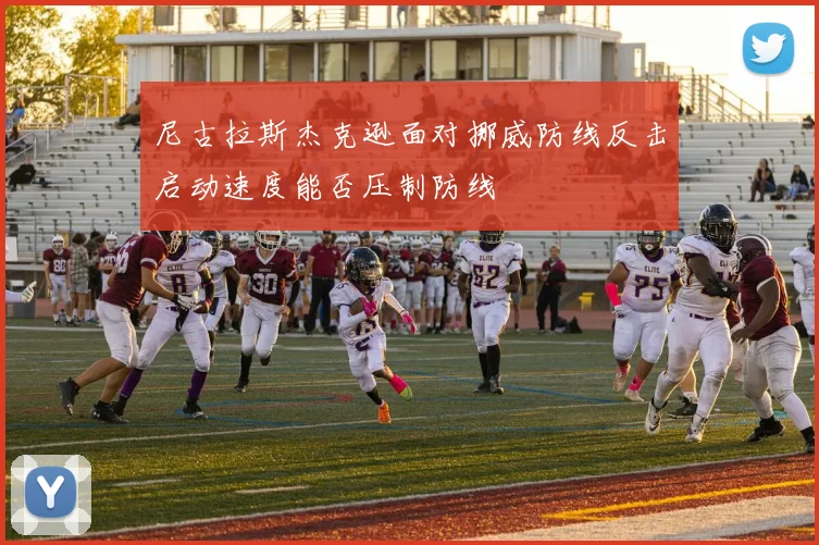 尼古拉斯杰克逊面对挪威防线反击启动速度能否压制防线
