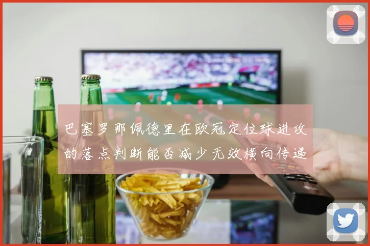 巴塞罗那佩德里在欧冠定位球进攻的落点判断能否减少无效横向传递