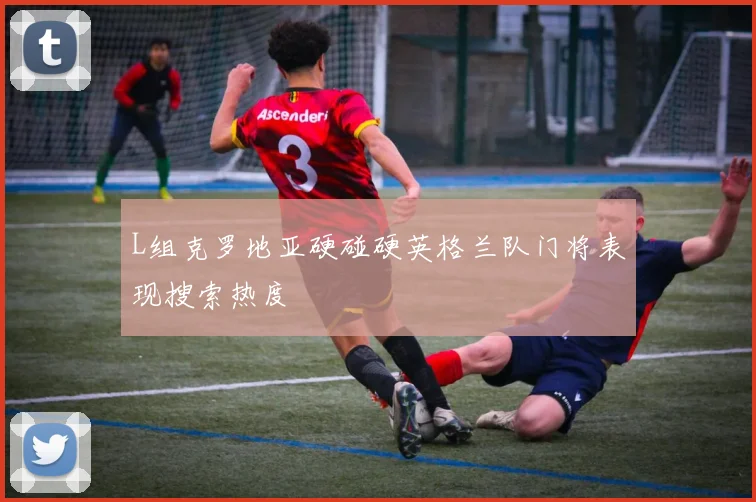L组克罗地亚硬碰硬英格兰队门将表现搜索热度