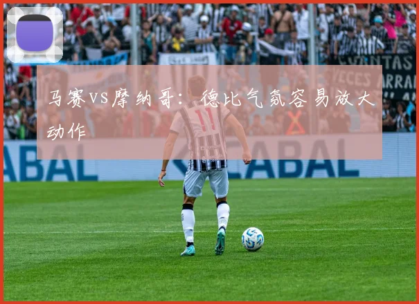 马赛vs摩纳哥：德比气氛容易放大动作
