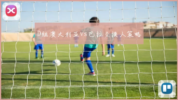 D组澳大利亚vs巴拉圭换人策略