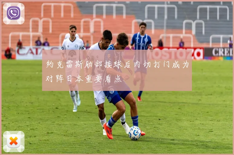 约克雷斯肋部接球后内切打门成为对阵日本重要看点