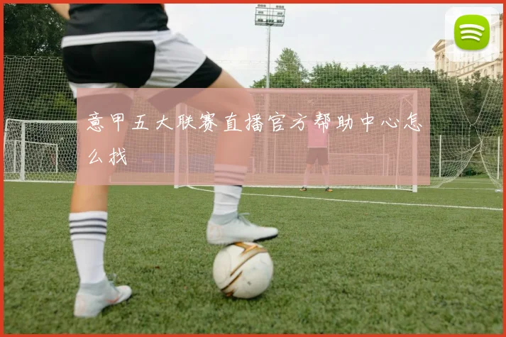 意甲五大联赛直播官方帮助中心怎么找