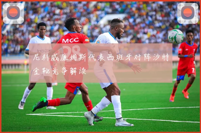 尼科威廉姆斯代表西班牙对阵沙特金靴竞争解读