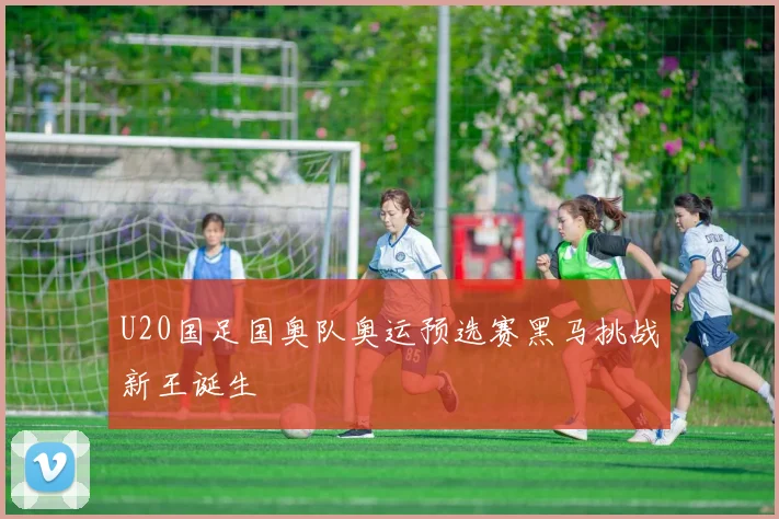 U20国足国奥队奥运预选赛黑马挑战新王诞生