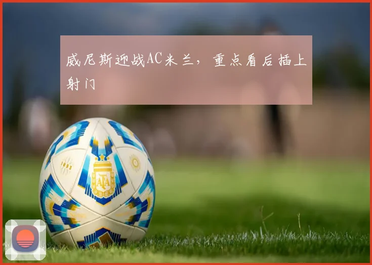威尼斯迎战AC米兰，重点看后插上射门